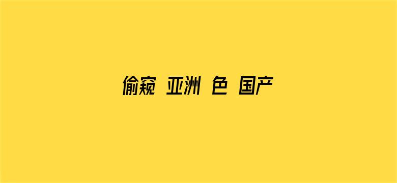 >偷窥 亚洲 色 国产 日韩横幅海报图